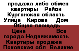 продажа либо обмен квартиры › Район ­ Курганская область › Улица ­ Кирова  › Дом ­ 17 › Общая площадь ­ 64 › Цена ­ 2 000 000 - Все города Недвижимость » Квартиры продажа   . Псковская обл.,Великие Луки г.